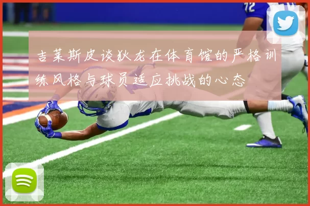 吉莱斯皮谈狄龙在体育馆的严格训练风格与球员适应挑战的心态