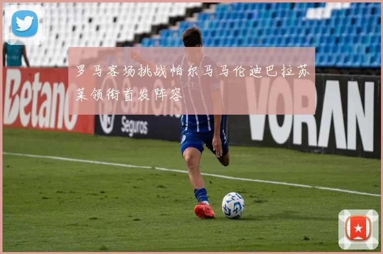 罗马客场挑战帕尔马马伦迪巴拉苏莱领衔首发阵容