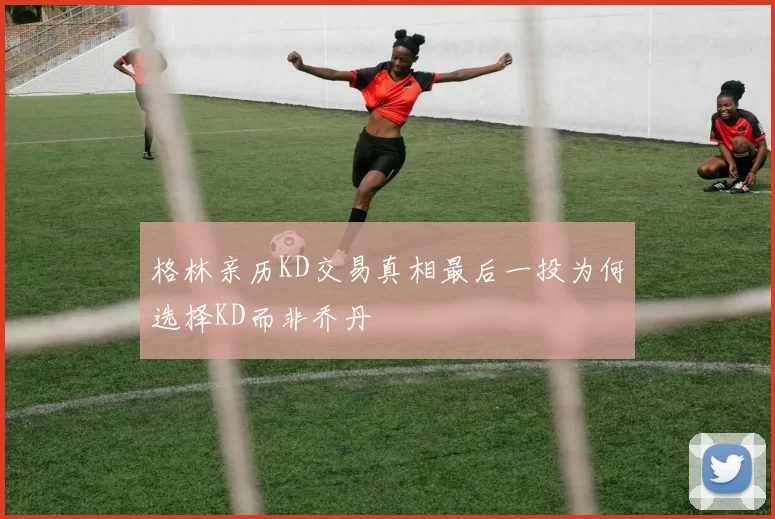格林亲历KD交易真相最后一投为何选择KD而非乔丹