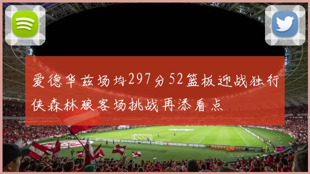 爱德华兹场均297分52篮板迎战独行侠森林狼客场挑战再添看点
