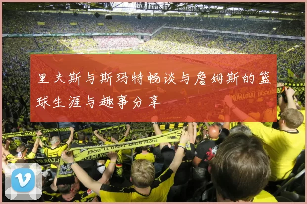 里夫斯与斯玛特畅谈与詹姆斯的篮球生涯与趣事分享