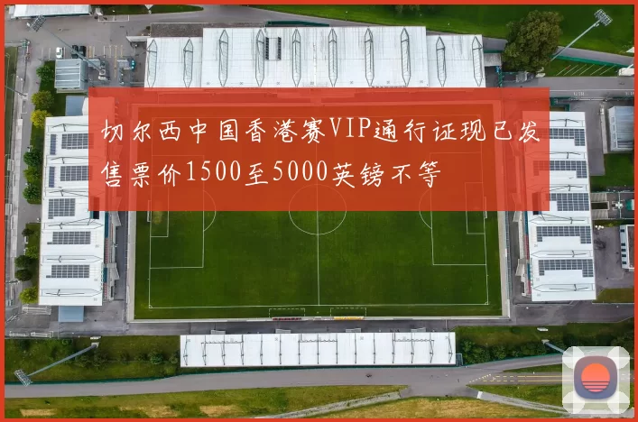 切尔西中国香港赛VIP通行证现已发售票价1500至5000英镑不等