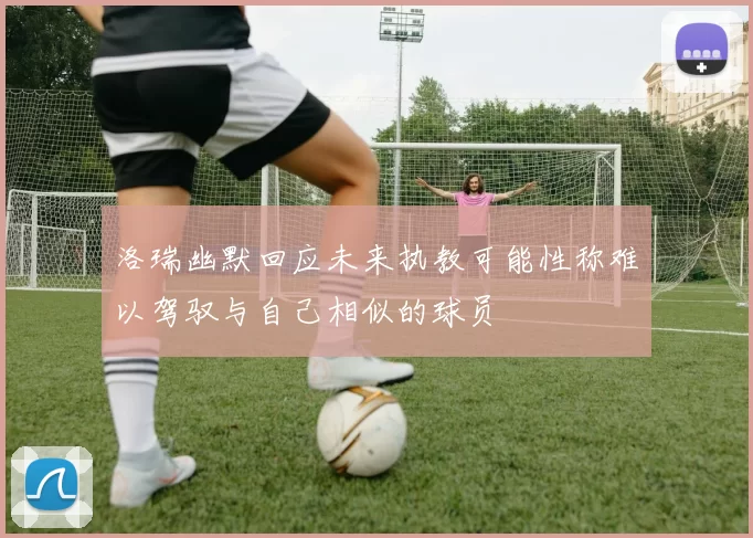 洛瑞幽默回应未来执教可能性称难以驾驭与自己相似的球员