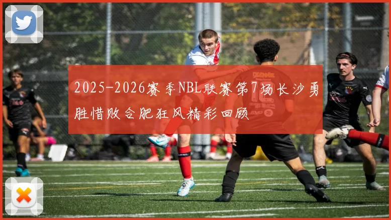 2025-2026赛季NBL联赛第7场长沙勇胜惜败合肥狂风精彩回顾
