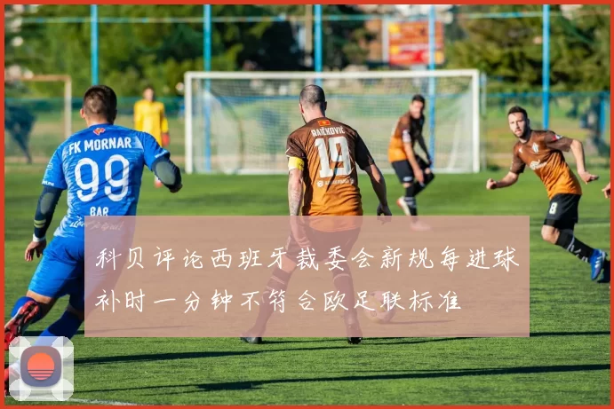 科贝评论西班牙裁委会新规每进球补时一分钟不符合欧足联标准